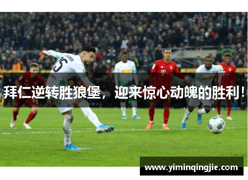 拜仁逆转胜狼堡，迎来惊心动魄的胜利！