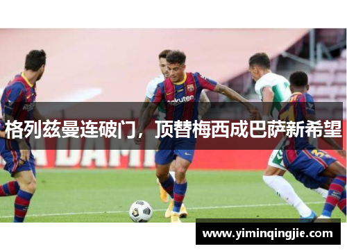 格列兹曼连破门，顶替梅西成巴萨新希望