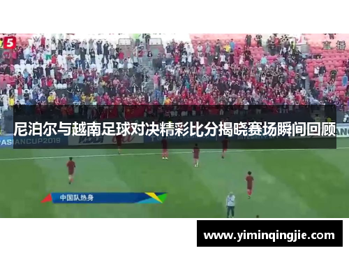 尼泊尔与越南足球对决精彩比分揭晓赛场瞬间回顾