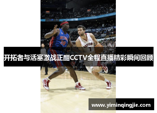 开拓者与活塞激战正酣CCTV全程直播精彩瞬间回顾