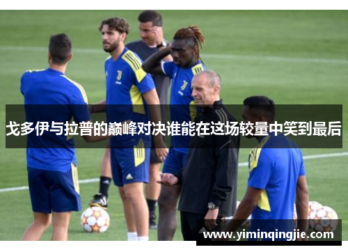 戈多伊与拉普的巅峰对决谁能在这场较量中笑到最后