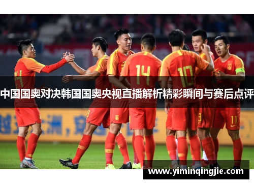 中国国奥对决韩国国奥央视直播解析精彩瞬间与赛后点评