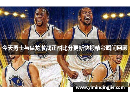 今天勇士与猛龙激战正酣比分更新快报精彩瞬间回顾
