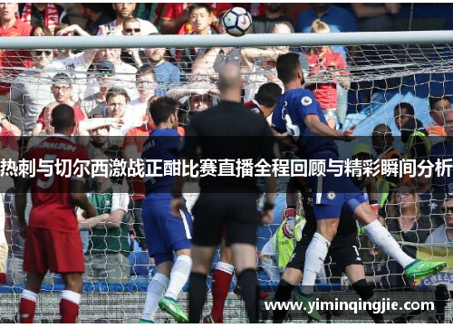 热刺与切尔西激战正酣比赛直播全程回顾与精彩瞬间分析