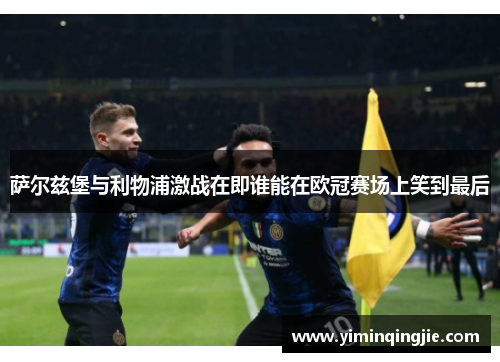 萨尔兹堡与利物浦激战在即谁能在欧冠赛场上笑到最后