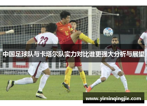 中国足球队与卡塔尔队实力对比谁更强大分析与展望