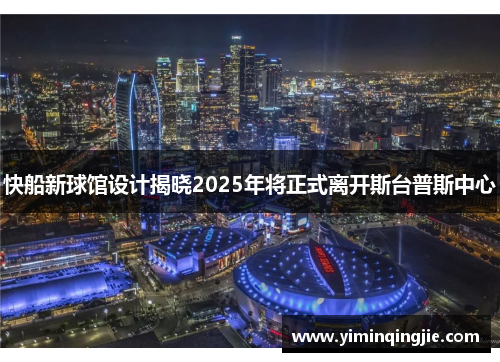 快船新球馆设计揭晓2025年将正式离开斯台普斯中心